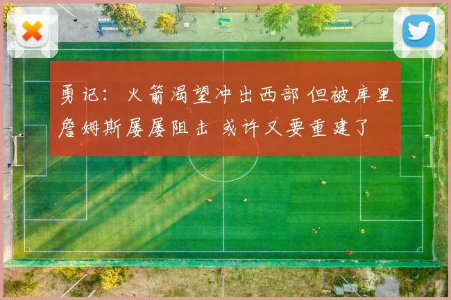 勇记：火箭渴望冲出西部 但被库里詹姆斯屡屡阻击 或许又要重建了