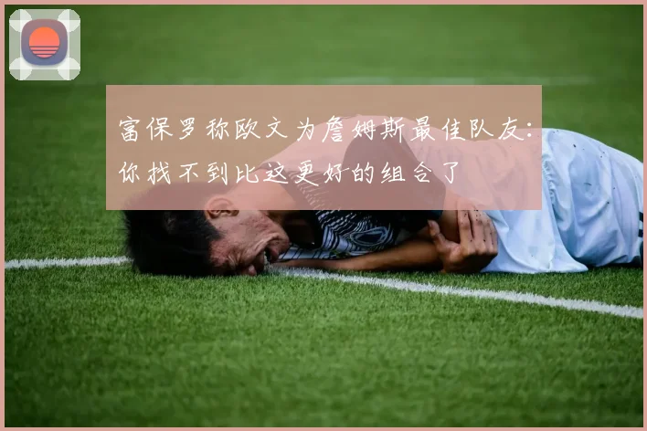 富保罗称欧文为詹姆斯最佳队友：你找不到比这更好的组合了