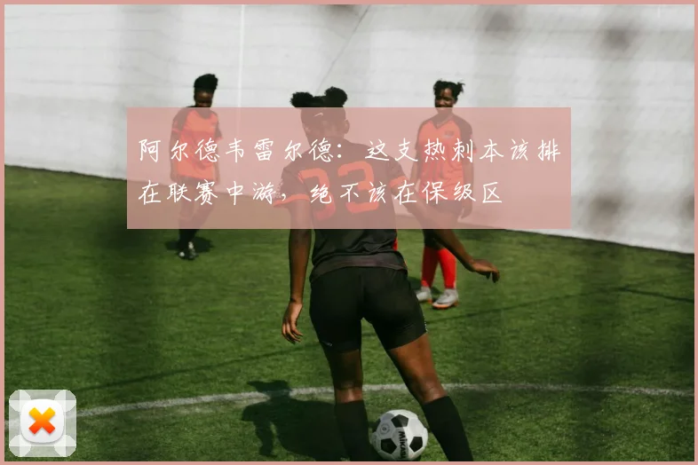 阿尔德韦雷尔德：这支热刺本该排在联赛中游，绝不该在保级区