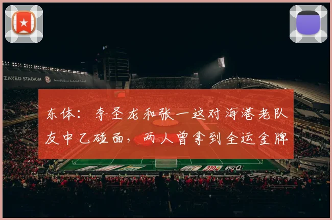 东体：李圣龙和张一这对海港老队友中乙碰面，两人曾拿到全运金牌