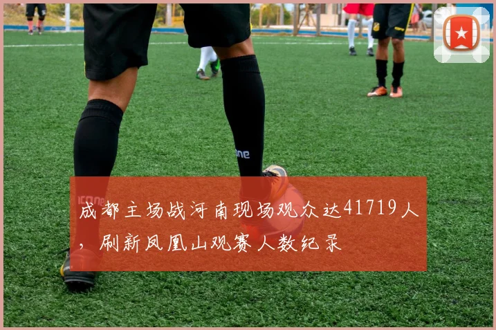 成都主场战河南现场观众达41719人，刷新凤凰山观赛人数纪录