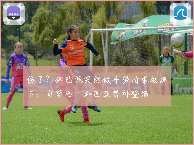 伤了？姆巴佩突然做手势请求被换下，贡萨洛·加西亚替补登场